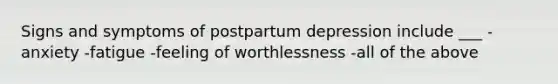 Signs and symptoms of postpartum depression include ___ -anxiety -fatigue -feeling of worthlessness -all of the above