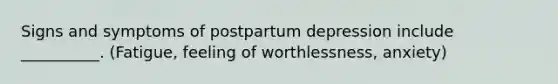 Signs and symptoms of postpartum depression include __________. (Fatigue, feeling of worthlessness, anxiety)