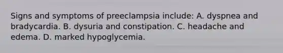 Signs and symptoms of preeclampsia include: A. dyspnea and bradycardia. B. dysuria and constipation. C. headache and edema. D. marked hypoglycemia.