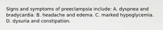 Signs and symptoms of preeclampsia include: A. dyspnea and bradycardia. B. headache and edema. C. marked hypoglycemia. D. dysuria and constipation.