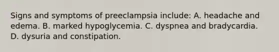 Signs and symptoms of preeclampsia include: A. headache and edema. B. marked hypoglycemia. C. dyspnea and bradycardia. D. dysuria and constipation.