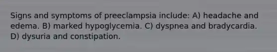 Signs and symptoms of preeclampsia include: A) headache and edema. B) marked hypoglycemia. C) dyspnea and bradycardia. D) dysuria and constipation.