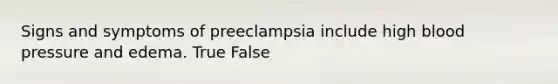 Signs and symptoms of preeclampsia include high blood pressure and edema. True False