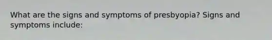 What are the signs and symptoms of presbyopia? Signs and symptoms include: