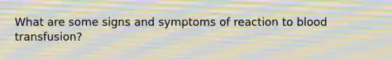 What are some signs and symptoms of reaction to blood transfusion?