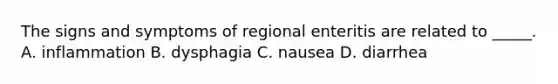 The signs and symptoms of regional enteritis are related to _____. A. inflammation B. dysphagia C. nausea D. diarrhea