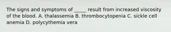 The signs and symptoms of _____ result from increased viscosity of the blood. A. thalassemia B. thrombocytopenia C. sickle cell anemia D. polycythemia vera