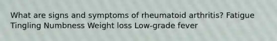 What are signs and symptoms of rheumatoid arthritis? Fatigue Tingling Numbness Weight loss Low-grade fever