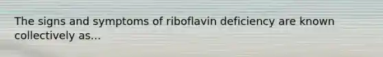 The signs and symptoms of riboflavin deficiency are known collectively as...