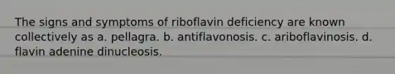 The signs and symptoms of riboflavin deficiency are known collectively as a. pellagra. b. antiflavonosis. c. ariboflavinosis. d. flavin adenine dinucleosis.