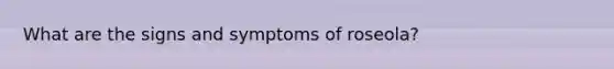 What are the signs and symptoms of roseola?