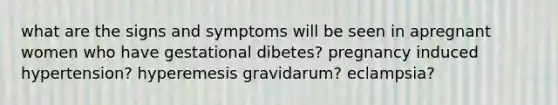 what are the signs and symptoms will be seen in apregnant women who have gestational dibetes? pregnancy induced hypertension? hyperemesis gravidarum? eclampsia?