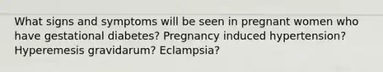 What signs and symptoms will be seen in pregnant women who have gestational diabetes? Pregnancy induced hypertension? Hyperemesis gravidarum? Eclampsia?