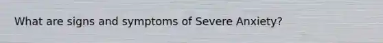What are signs and symptoms of Severe Anxiety?