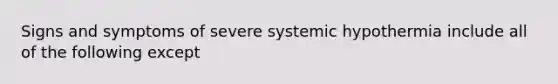 Signs and symptoms of severe systemic hypothermia include all of the following except