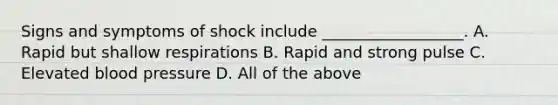 Signs and symptoms of shock include __________________. A. Rapid but shallow respirations B. Rapid and strong pulse C. Elevated blood pressure D. All of the above