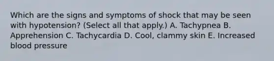 Which are the signs and symptoms of shock that may be seen with hypotension? (Select all that apply.) A. Tachypnea B. Apprehension C. Tachycardia D. Cool, clammy skin E. Increased blood pressure