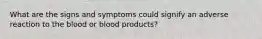 What are the signs and symptoms could signify an adverse reaction to the blood or blood products?