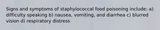 Signs and symptoms of staphylococcal food poisoning include: a) difficulty speaking b) nausea, vomiting, and diarrhea c) blurred vision d) respiratory distress