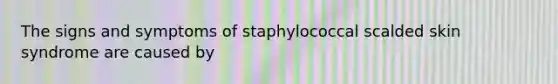 The signs and symptoms of staphylococcal scalded skin syndrome are caused by