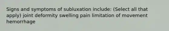 Signs and symptoms of subluxation include: (Select all that apply) joint deformity swelling pain limitation of movement hemorrhage