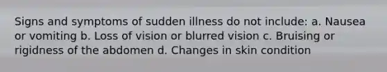 Signs and symptoms of sudden illness do not include: a. Nausea or vomiting b. Loss of vision or blurred vision c. Bruising or rigidness of the abdomen d. Changes in skin condition