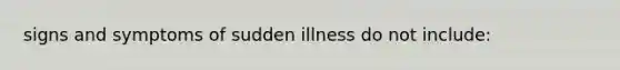 signs and symptoms of sudden illness do not include: