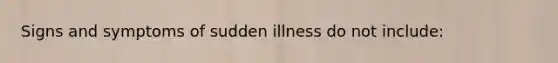 Signs and symptoms of sudden illness do not include: