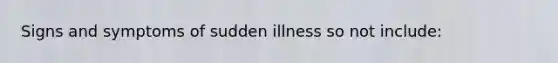 Signs and symptoms of sudden illness so not include: