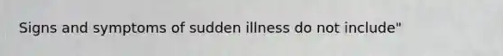 Signs and symptoms of sudden illness do not include"