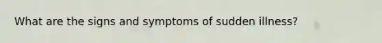 What are the signs and symptoms of sudden illness?