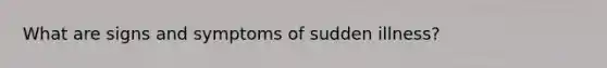 What are signs and symptoms of sudden illness?