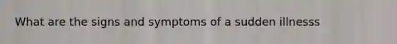 What are the signs and symptoms of a sudden illnesss