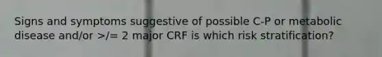 Signs and symptoms suggestive of possible C-P or metabolic disease and/or >/= 2 major CRF is which risk stratification?