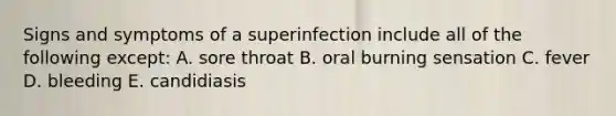 Signs and symptoms of a superinfection include all of the following except: A. sore throat B. oral burning sensation C. fever D. bleeding E. candidiasis