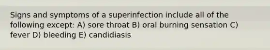 Signs and symptoms of a superinfection include all of the following except: A) sore throat B) oral burning sensation C) fever D) bleeding E) candidiasis