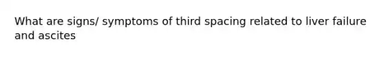 What are signs/ symptoms of third spacing related to liver failure and ascites