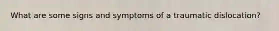 What are some signs and symptoms of a traumatic dislocation?