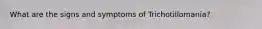 What are the signs and symptoms of Trichotillomania?