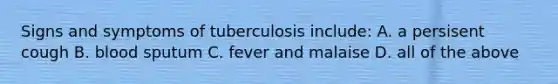 Signs and symptoms of tuberculosis include: A. a persisent cough B. blood sputum C. fever and malaise D. all of the above