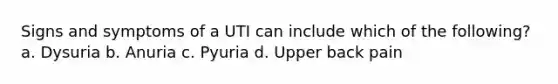 Signs and symptoms of a UTI can include which of the following? a. Dysuria b. Anuria c. Pyuria d. Upper back pain