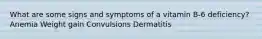 What are some signs and symptoms of a vitamin B-6 deficiency? Anemia Weight gain Convulsions Dermatitis