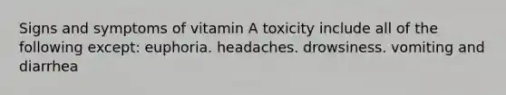 Signs and symptoms of vitamin A toxicity include all of the following except: euphoria. headaches. drowsiness. vomiting and diarrhea