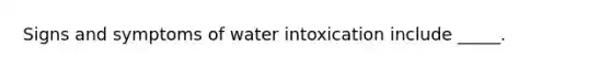 Signs and symptoms of water intoxication include _____.