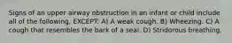 Signs of an upper airway obstruction in an infant or child include all of the following, EXCEPT: A) A weak cough. B) Wheezing. C) A cough that resembles the bark of a seal. D) Stridorous breathing.