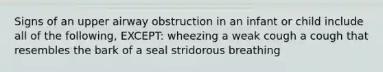 Signs of an upper airway obstruction in an infant or child include all of the following, EXCEPT: wheezing a weak cough a cough that resembles the bark of a seal stridorous breathing