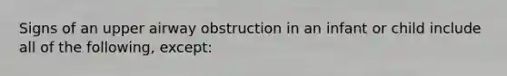 Signs of an upper airway obstruction in an infant or child include all of the following, except:
