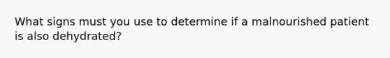 What signs must you use to determine if a malnourished patient is also dehydrated?