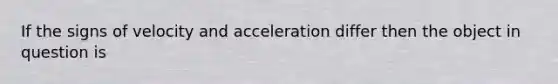 If the signs of velocity and acceleration differ then the object in question is