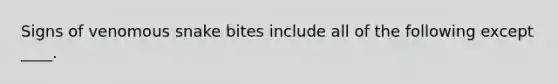 Signs of venomous snake bites include all of the following except ____.